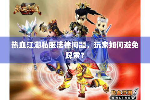 热血江湖私服法律问题，玩家如何避免踩雷？