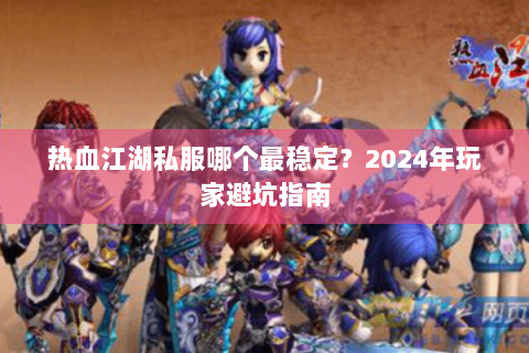 热血江湖私服哪个最稳定？2024年玩家避坑指南