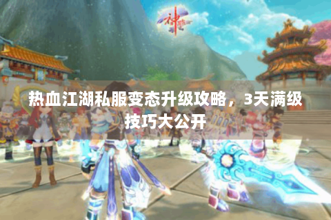 热血江湖私服变态升级攻略，3天满级技巧大公开