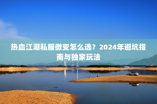 热血江湖私服微变怎么选？2024年避坑指南与独家玩法