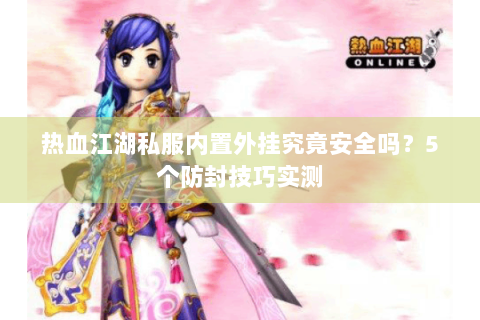 热血江湖私服内置外挂究竟安全吗？5个防封技巧实测