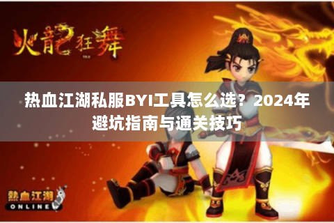 热血江湖私服BYI工具怎么选？2024年避坑指南与通关技巧