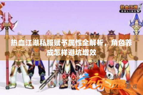 热血江湖私服赋予属性全解析，角色养成怎样避坑增效