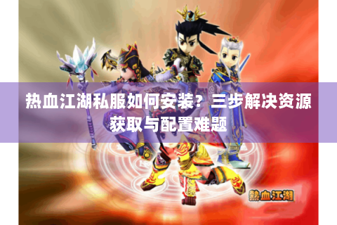 热血江湖私服如何安装？三步解决资源获取与配置难题