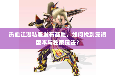 热血江湖私服发布基地，如何找到靠谱版本与独家玩法？