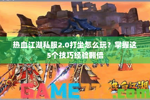 热血江湖私服2.0打坐怎么玩？掌握这5个技巧经验翻倍