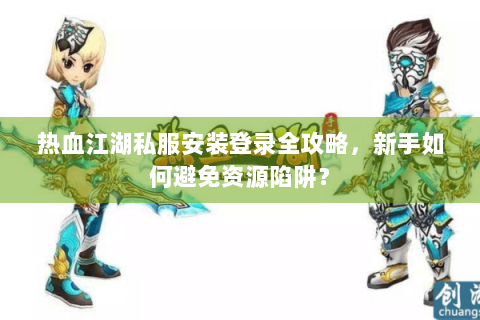 热血江湖私服安装登录全攻略，新手如何避免资源陷阱？
