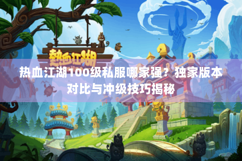 热血江湖100级私服哪家强？独家版本对比与冲级技巧揭秘