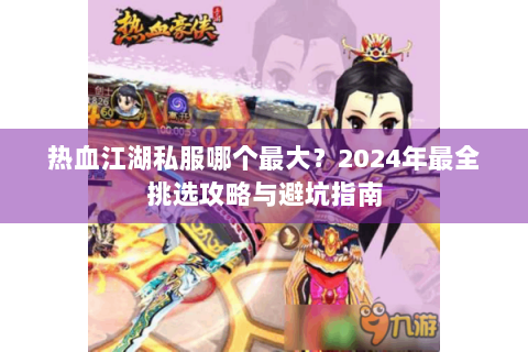 热血江湖私服哪个最大？2024年最全挑选攻略与避坑指南