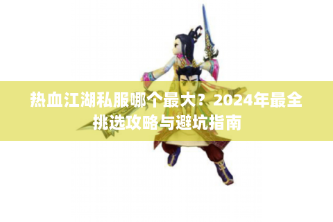 热血江湖私服哪个最大？2024年最全挑选攻略与避坑指南