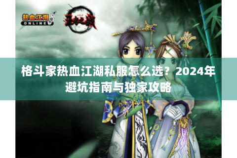 格斗家热血江湖私服怎么选?2024年避坑指南与独家攻略 格斗家热血江湖私服怎么选?2024年避坑指南与独家攻略