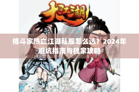 格斗家热血江湖私服怎么选?2024年避坑指南与独家攻略 格斗家热血江湖私服怎么选?2024年避坑指南与独家攻略