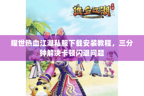 耀世热血江湖私服下载安装教程，三分钟解决卡顿闪退问题