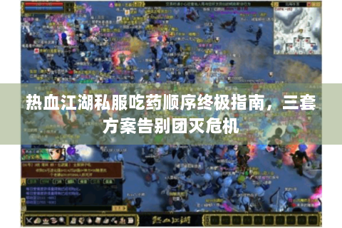 热血江湖私服吃药顺序终极指南，三套方案告别团灭危机