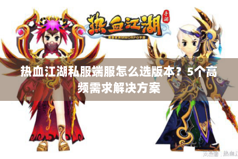 热血江湖私服端服怎么选版本？5个高频需求解决方案