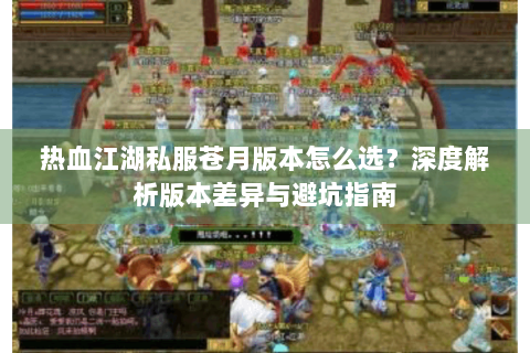 热血江湖私服苍月版本怎么选？深度解析版本差异与避坑指南