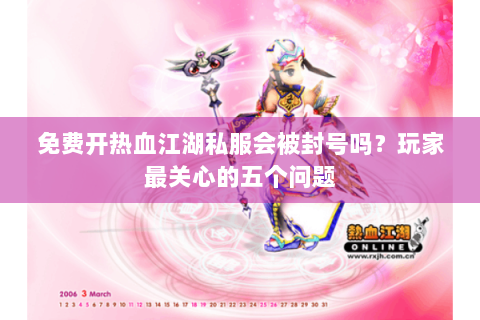 免费开热血江湖私服会被封号吗？玩家最关心的五个问题