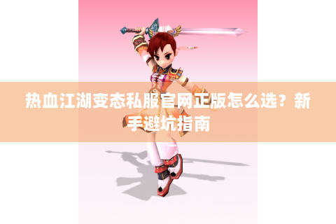 热血江湖变态私服官网正版怎么选？新手避坑指南