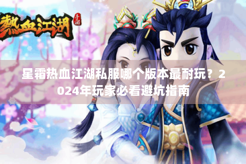 星霜热血江湖私服哪个版本最耐玩？2024年玩家必看避坑指南