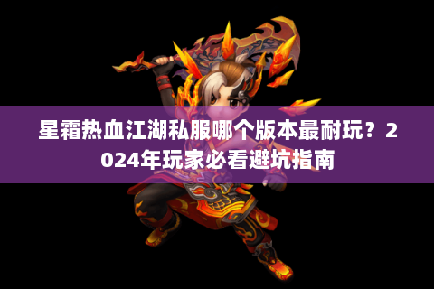 星霜热血江湖私服哪个版本最耐玩？2024年玩家必看避坑指南