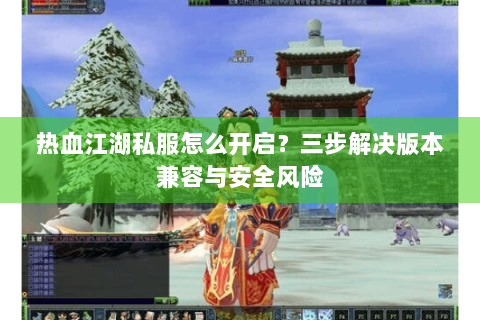 热血江湖私服怎么开启？三步解决版本兼容与安全风险