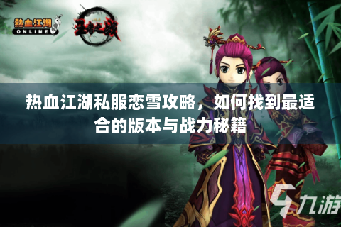 热血江湖私服恋雪攻略，如何找到最适合的版本与战力秘籍
