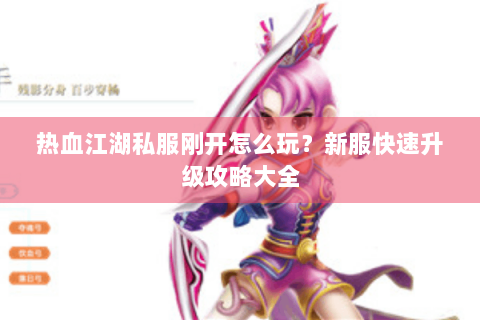 热血江湖私服刚开怎么玩？新服快速升级攻略大全