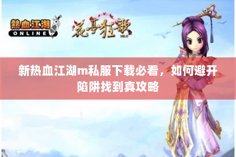 新热血江湖m私服下载必看，如何避开陷阱找到真攻略