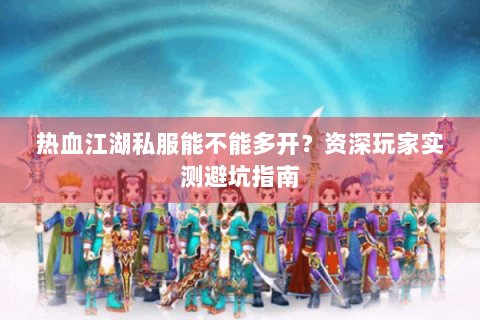 热血江湖私服能不能多开？资深玩家实测避坑指南