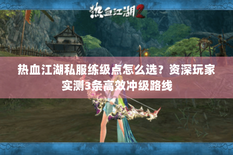 热血江湖私服练级点怎么选？资深玩家实测3条高效冲级路线