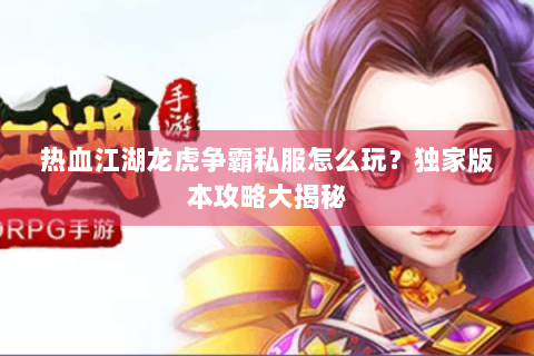 热血江湖龙虎争霸私服怎么玩？独家版本攻略大揭秘