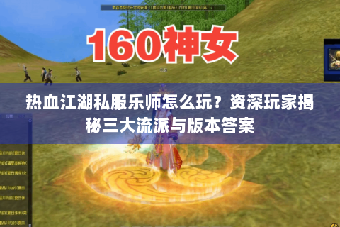 热血江湖私服乐师怎么玩？资深玩家揭秘三大流派与版本答案