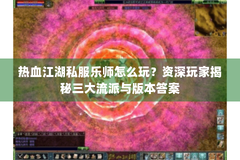 热血江湖私服乐师怎么玩？资深玩家揭秘三大流派与版本答案