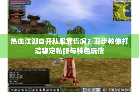 热血江湖自开私服靠谱吗？五步教你打造稳定私服与特色玩法