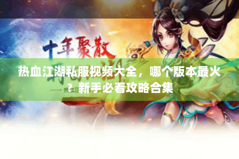 热血江湖私服视频大全，哪个版本最火？新手必看攻略合集