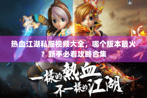 热血江湖私服视频大全，哪个版本最火？新手必看攻略合集