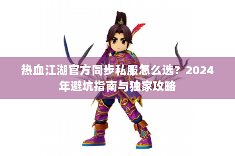 热血江湖官方同步私服怎么选？2024年避坑指南与独家攻略