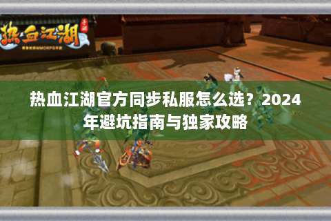 热血江湖官方同步私服怎么选？2024年避坑指南与独家攻略