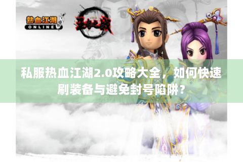 私服热血江湖2.0攻略大全，如何快速刷装备与避免封号陷阱？