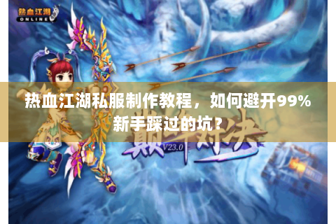 热血江湖私服制作教程，如何避开99%新手踩过的坑？
