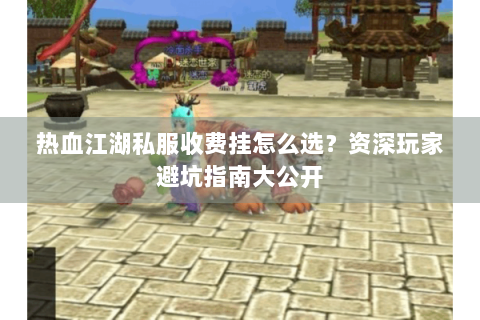 热血江湖私服收费挂怎么选？资深玩家避坑指南大公开
