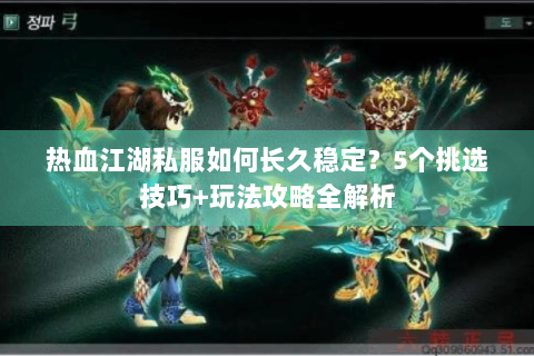 热血江湖私服如何长久稳定？5个挑选技巧+玩法攻略全解析