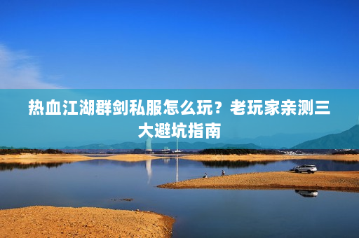 热血江湖群剑私服怎么玩？老玩家亲测三大避坑指南