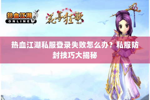 热血江湖私服登录失败怎么办？私服防封技巧大揭秘