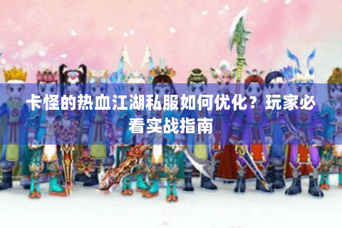 卡怪的热血江湖私服如何优化?玩家必看实战指南 卡怪的热血江湖私服如何优化?玩家必看实战指南