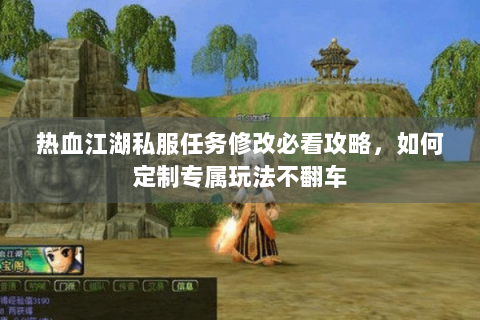 热血江湖私服任务修改必看攻略，如何定制专属玩法不翻车