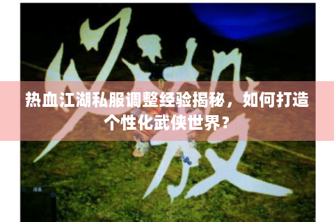 热血江湖私服调整经验揭秘，如何打造个性化武侠世界？