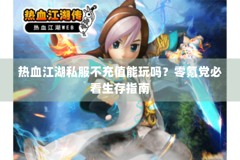 热血江湖私服不充值能玩吗？零氪党必看生存指南