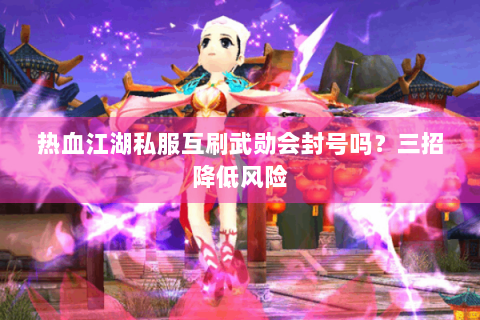 热血江湖私服互刷武勋会封号吗？三招降低风险