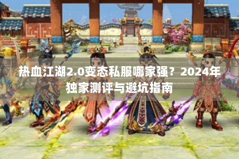 热血江湖2.0变态私服哪家强？2024年独家测评与避坑指南